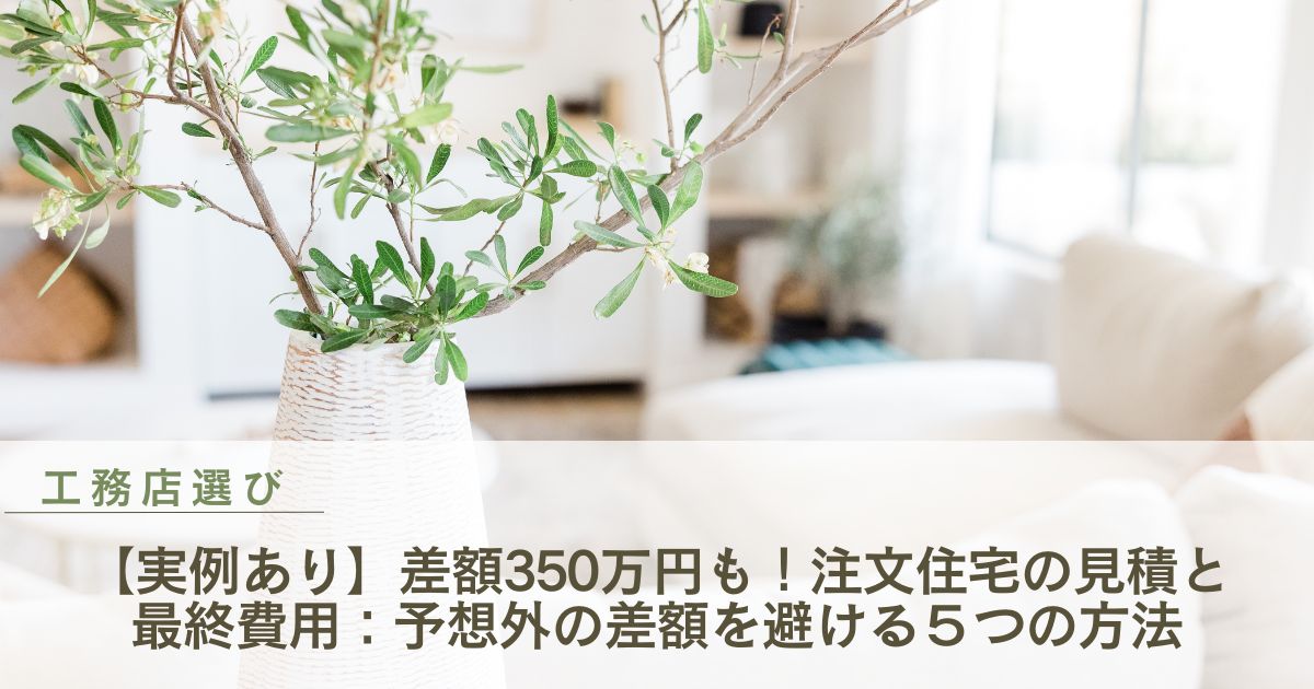 【実例あり】差額350万円も！注文住宅の見積と最終費用：予想外の差額を避ける５つの方法