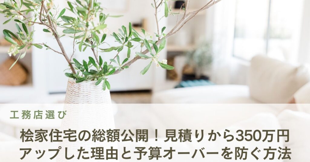 桧家住宅の総額公開！見積りから350万円アップした理由と予算オーバーを防ぐ方法