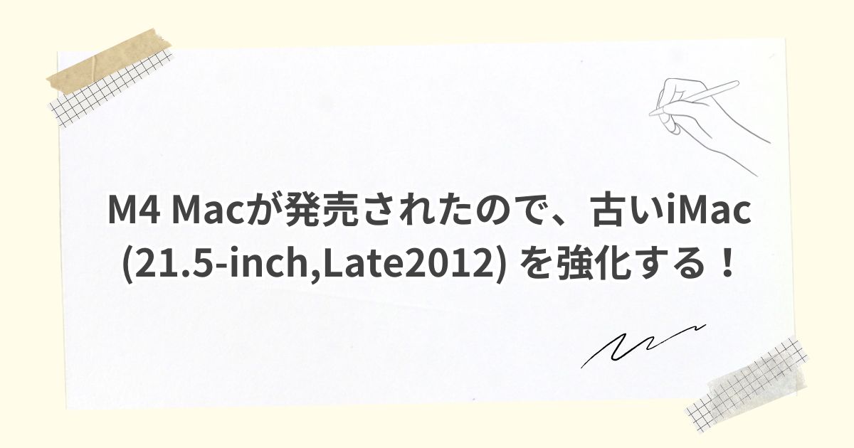 M4 Macが発売されたので、古いiMac (21.5-inch,Late2012) を強化する！